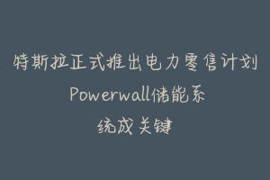 特斯拉正式推出电力零售计划 Powerwall储能系统成关键