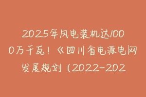 2025年风电装机达1000万千瓦！《四川省电源电网发展规划（2022-2025年）》印发